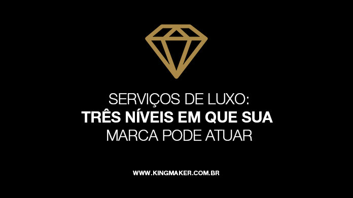 Serviços de Luxo: 3 Níveis em que suamarca pode atuar | Kingmaker Design